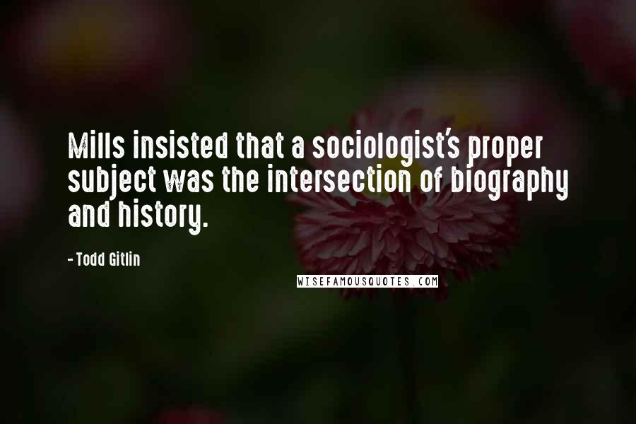 Todd Gitlin quotes: Mills insisted that a sociologist's proper subject was the intersection of biography and history.