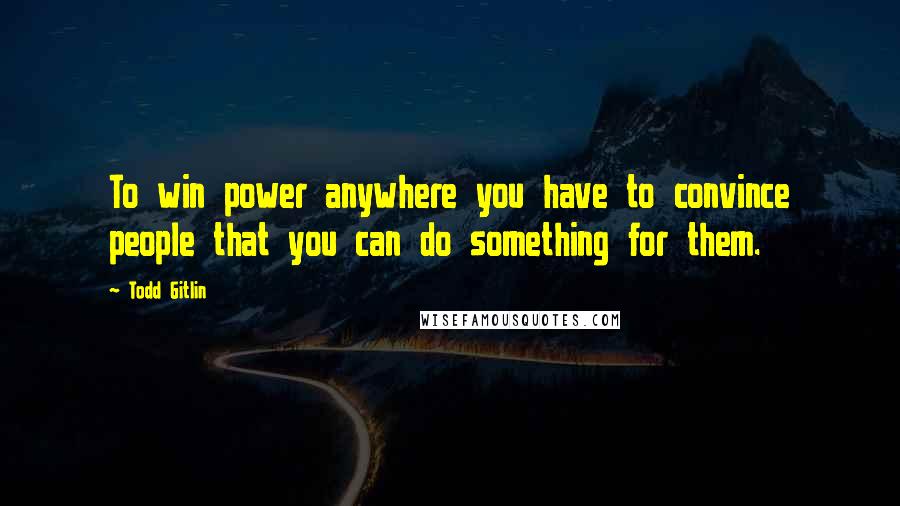 Todd Gitlin quotes: To win power anywhere you have to convince people that you can do something for them.