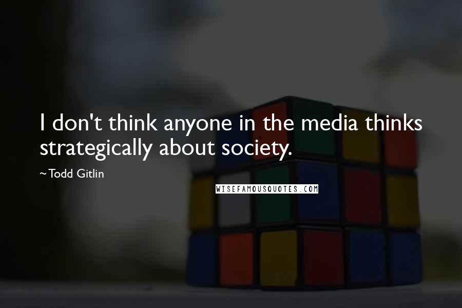 Todd Gitlin quotes: I don't think anyone in the media thinks strategically about society.