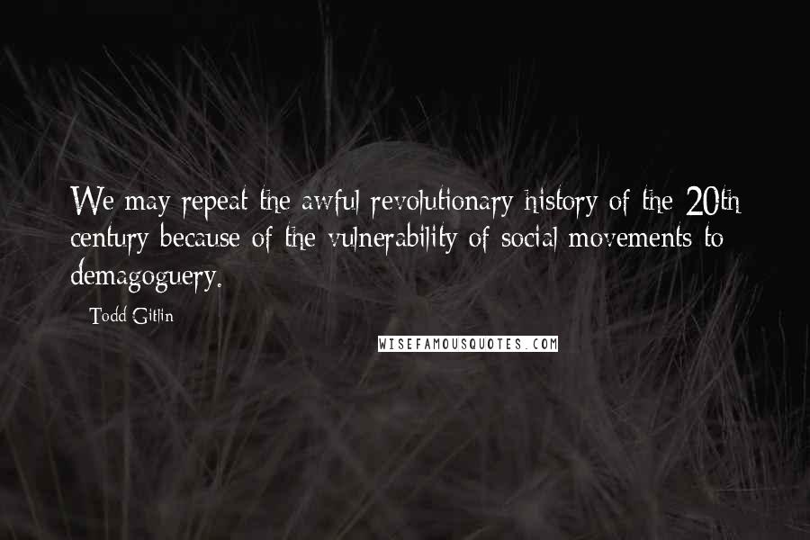 Todd Gitlin quotes: We may repeat the awful revolutionary history of the 20th century because of the vulnerability of social movements to demagoguery.