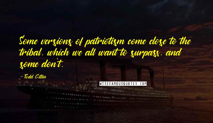 Todd Gitlin quotes: Some versions of patriotism come close to the tribal, which we all want to surpass, and some don't.