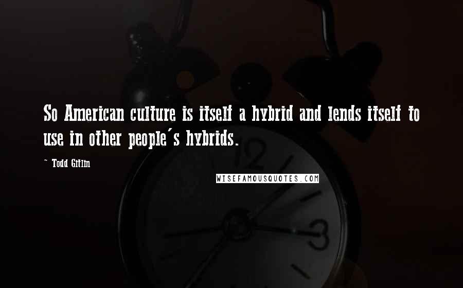 Todd Gitlin quotes: So American culture is itself a hybrid and lends itself to use in other people's hybrids.