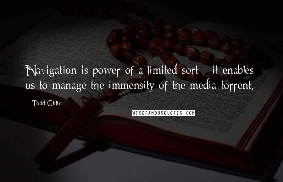 Todd Gitlin quotes: Navigation is power of a limited sort - it enables us to manage the immensity of the media torrent.