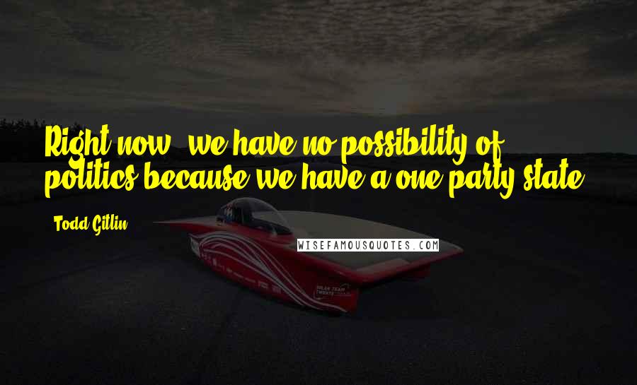 Todd Gitlin quotes: Right now, we have no possibility of politics because we have a one-party state.