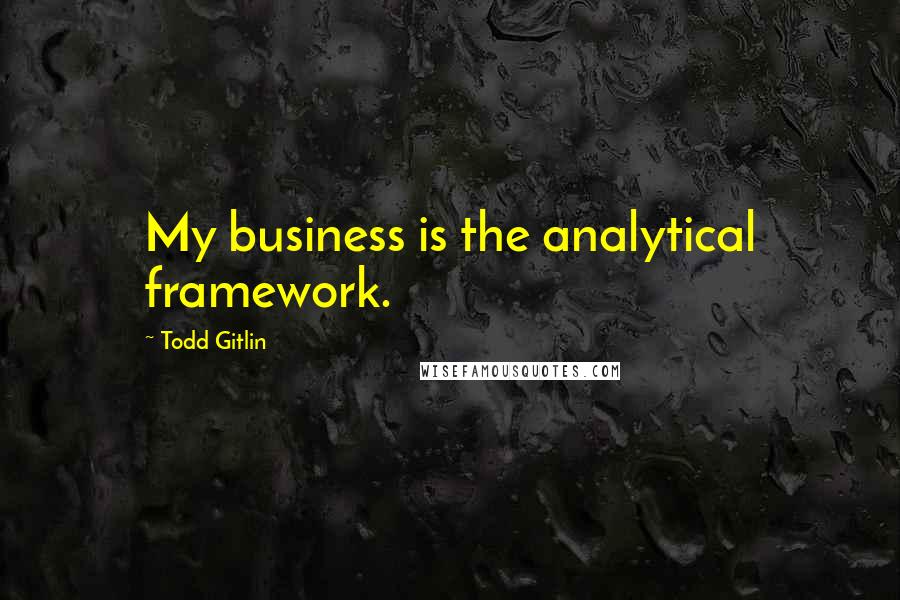 Todd Gitlin quotes: My business is the analytical framework.