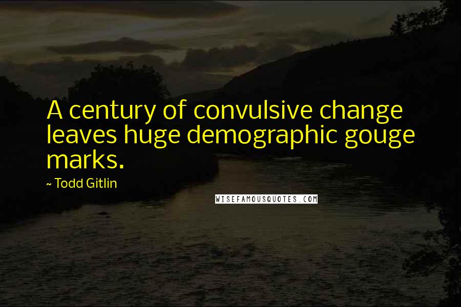 Todd Gitlin quotes: A century of convulsive change leaves huge demographic gouge marks.
