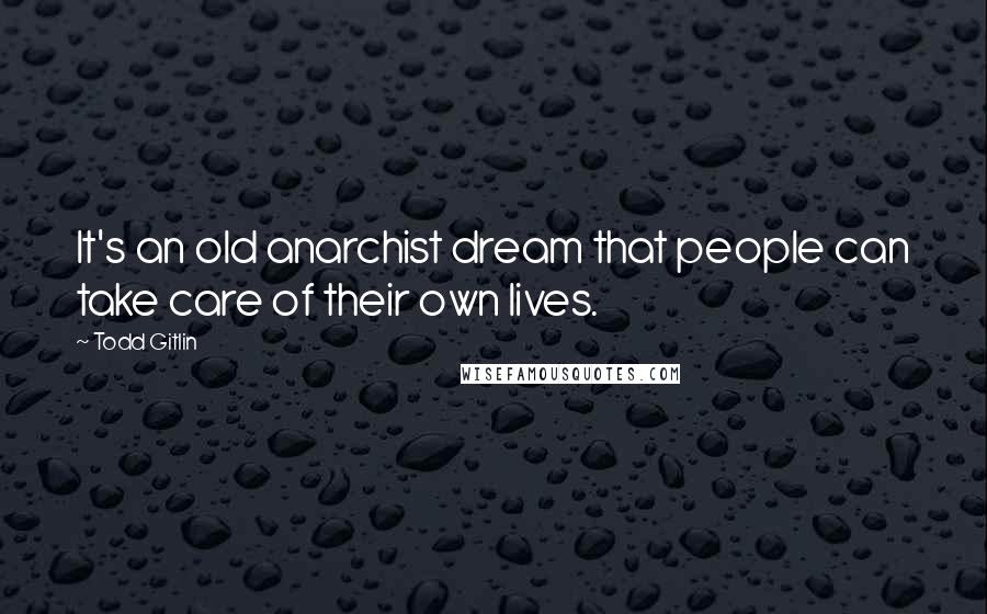 Todd Gitlin quotes: It's an old anarchist dream that people can take care of their own lives.
