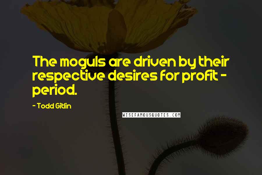 Todd Gitlin quotes: The moguls are driven by their respective desires for profit - period.