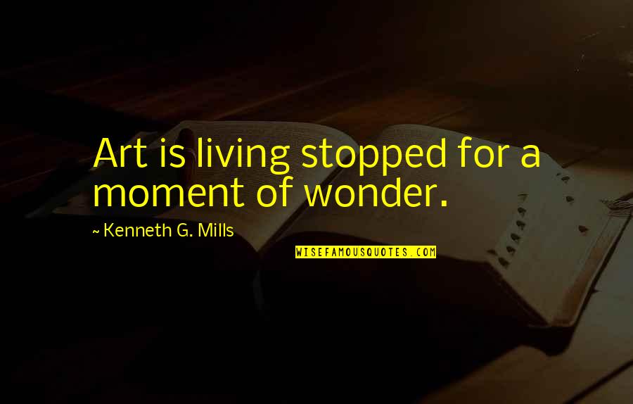 Todd Gongwer Quotes By Kenneth G. Mills: Art is living stopped for a moment of