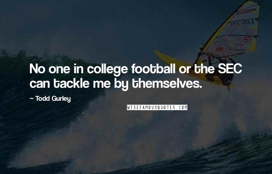 Todd Gurley quotes: No one in college football or the SEC can tackle me by themselves. Todd Gurley quotes: No one in college football or the SEC can tackle me by themselves.