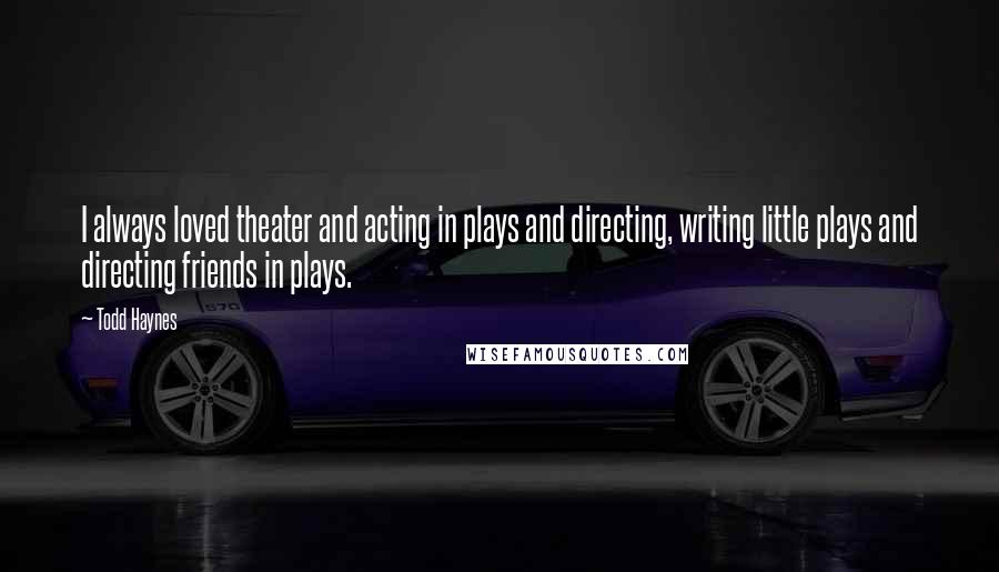 Todd Haynes quotes: I always loved theater and acting in plays and directing, writing little plays and directing friends in plays.