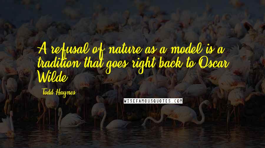 Todd Haynes quotes: A refusal of nature as a model is a tradition that goes right back to Oscar Wilde.