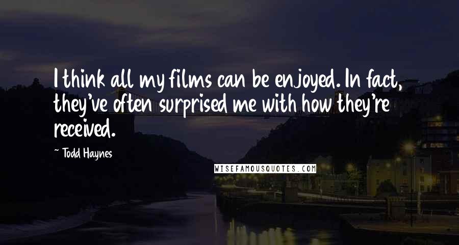 Todd Haynes quotes: I think all my films can be enjoyed. In fact, they've often surprised me with how they're received.