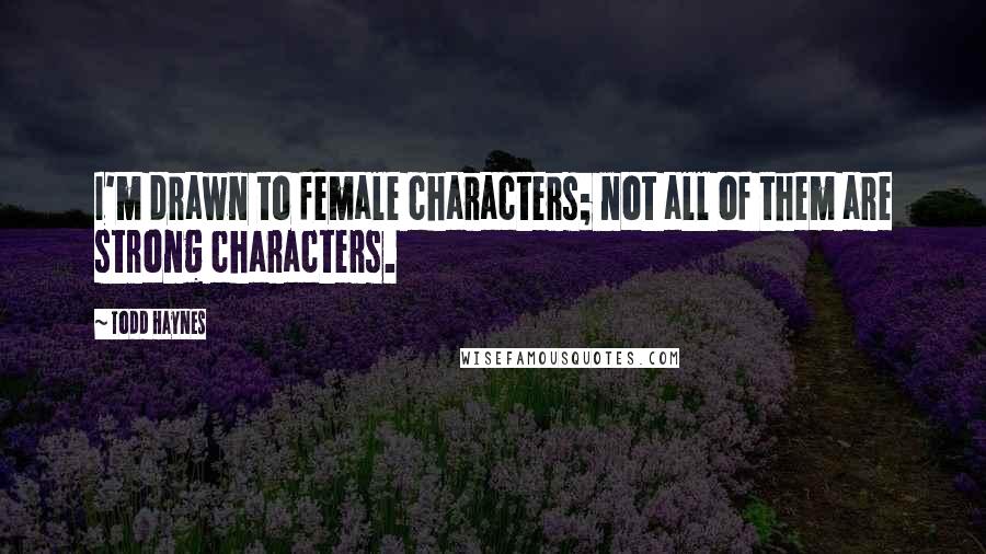 Todd Haynes quotes: I'm drawn to female characters; not all of them are strong characters.