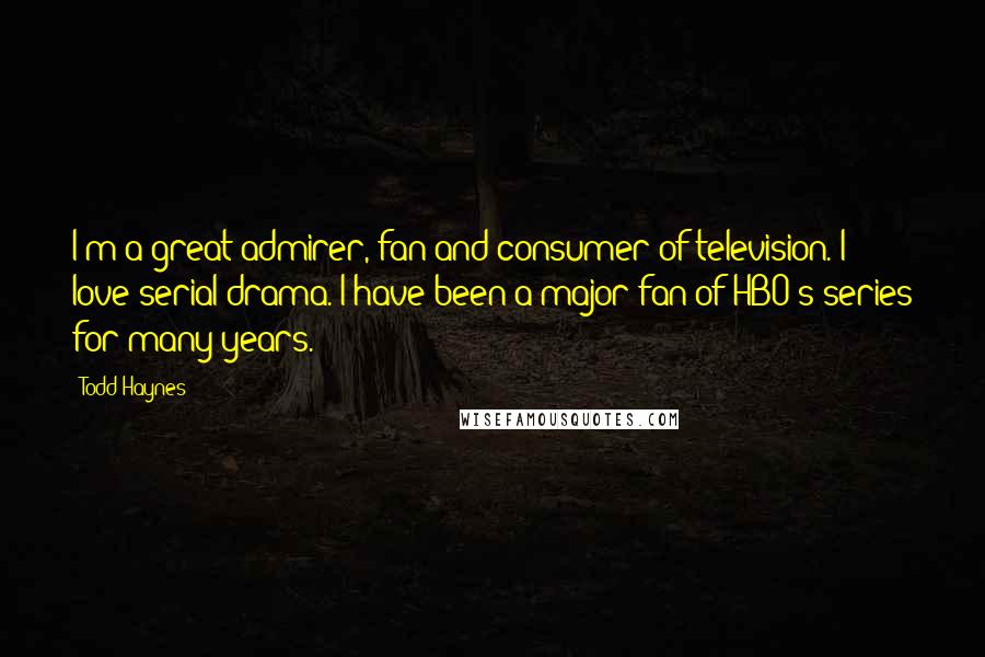 Todd Haynes quotes: I'm a great admirer, fan and consumer of television. I love serial drama. I have been a major fan of HBO's series for many years.