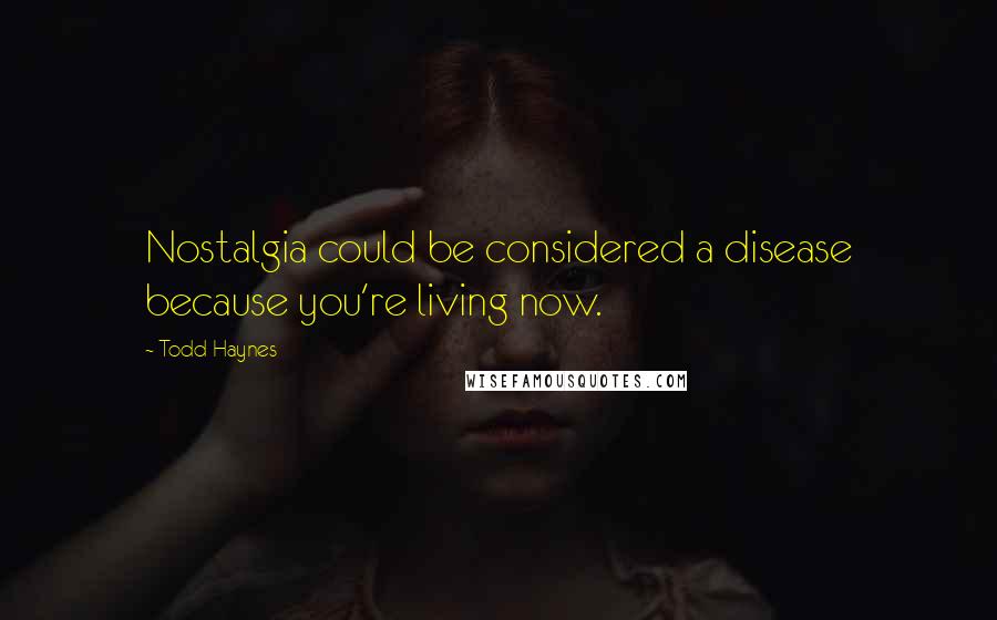 Todd Haynes quotes: Nostalgia could be considered a disease because you're living now.