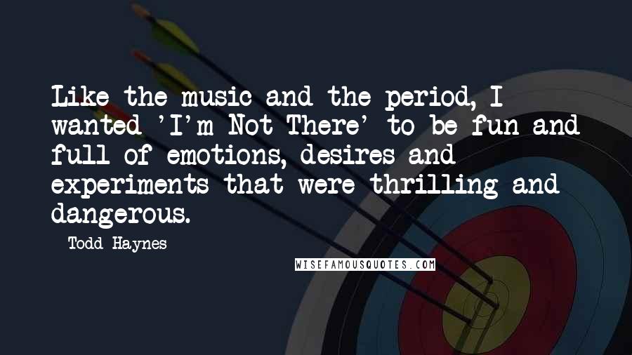 Todd Haynes quotes: Like the music and the period, I wanted 'I'm Not There' to be fun and full of emotions, desires and experiments that were thrilling and dangerous.