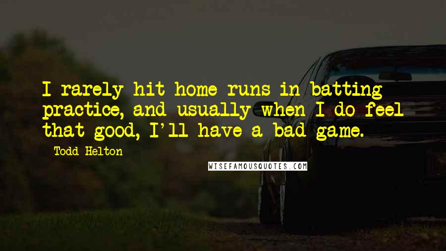 Todd Helton quotes: I rarely hit home runs in batting practice, and usually when I do feel that good, I'll have a bad game.