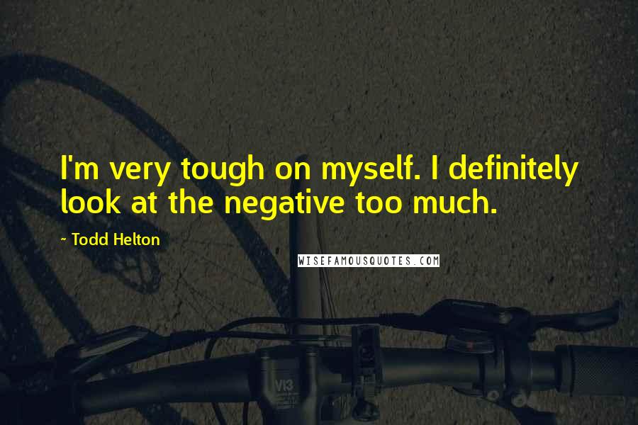 Todd Helton quotes: I'm very tough on myself. I definitely look at the negative too much.