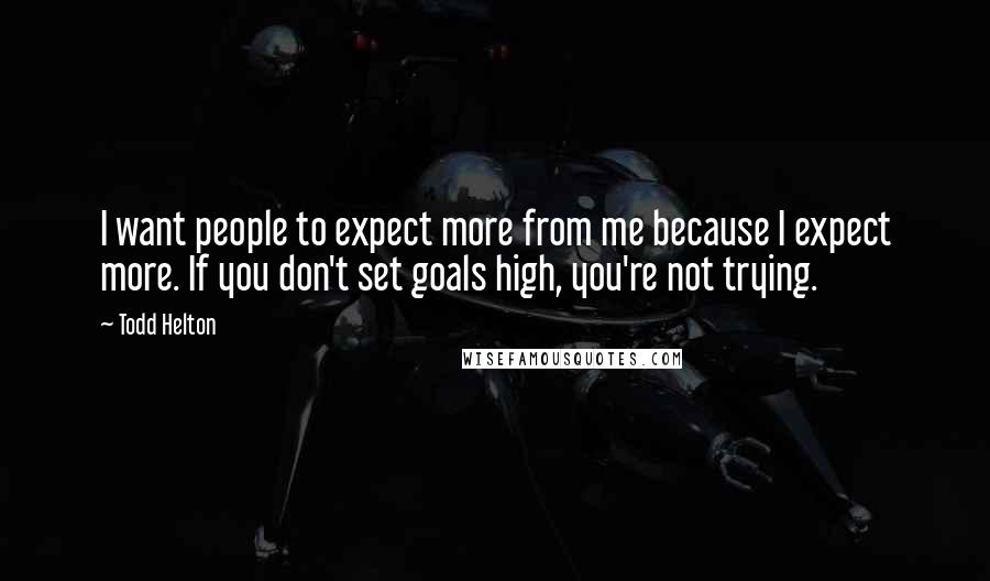 Todd Helton quotes: I want people to expect more from me because I expect more. If you don't set goals high, you're not trying.