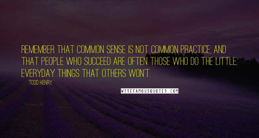 Todd Henry quotes: Remember that common sense is not common practice, and that people who succeed are often those who do the little, everyday things that others won't.