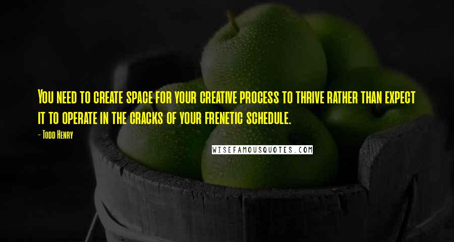 Todd Henry quotes: You need to create space for your creative process to thrive rather than expect it to operate in the cracks of your frenetic schedule. Todd Henry quotes: You need to create space for your creative process to thrive rather than expect it to operate in the cracks of your frenetic schedule.