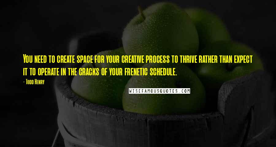 Todd Henry quotes: You need to create space for your creative process to thrive rather than expect it to operate in the cracks of your frenetic schedule.