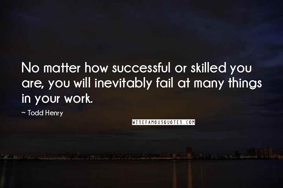 Todd Henry quotes: No matter how successful or skilled you are, you will inevitably fail at many things in your work.