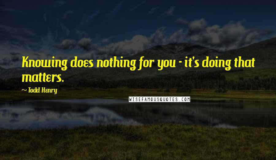 Todd Henry quotes: Knowing does nothing for you - it's doing that matters.