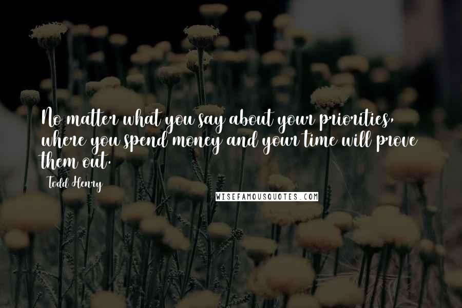 Todd Henry quotes: No matter what you say about your priorities, where you spend money and your time will prove them out. Todd Henry quotes: No matter what you say about your priorities, where you spend money and your time will prove them out.