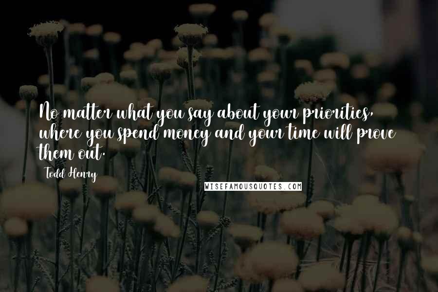 Todd Henry quotes: No matter what you say about your priorities, where you spend money and your time will prove them out.