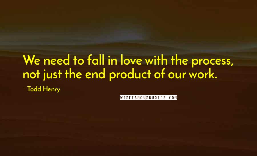 Todd Henry quotes: We need to fall in love with the process, not just the end product of our work.