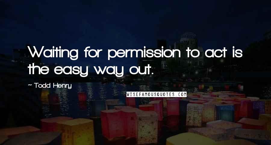 Todd Henry quotes: Waiting for permission to act is the easy way out.