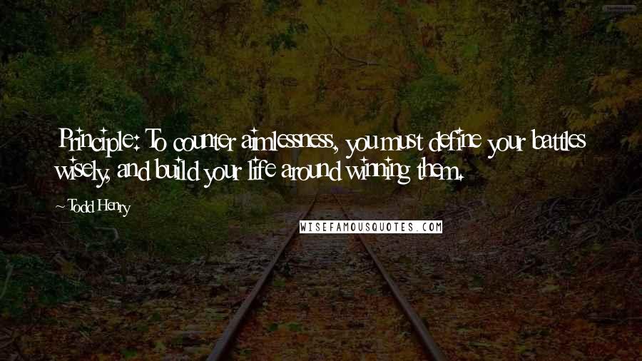 Todd Henry quotes: Principle: To counter aimlessness, you must define your battles wisely, and build your life around winning them.