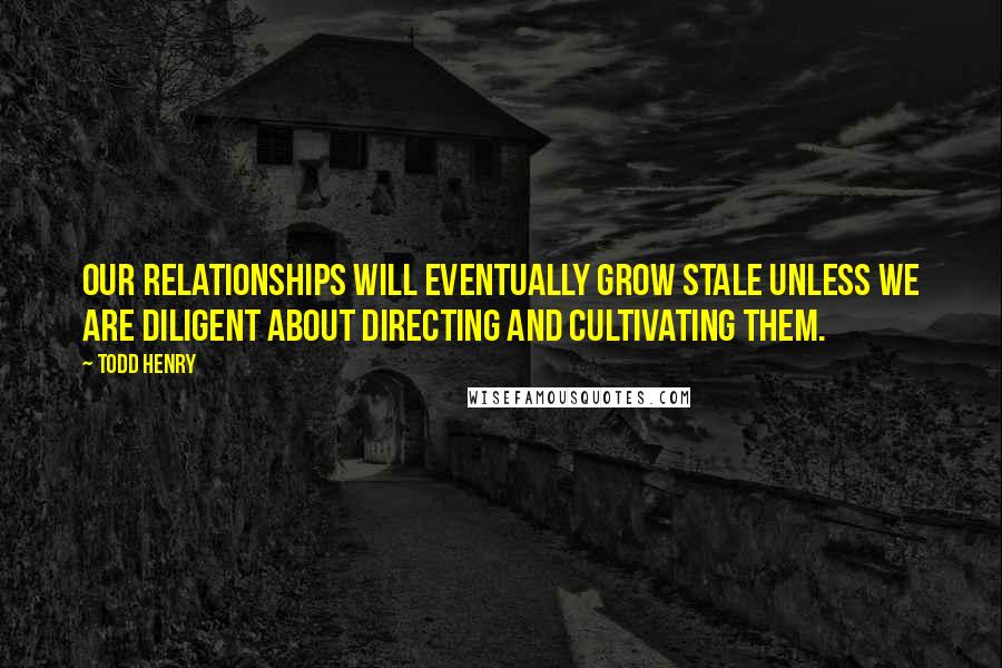 Todd Henry quotes: Our relationships will eventually grow stale unless we are diligent about directing and cultivating them. Todd Henry quotes: Our relationships will eventually grow stale unless we are diligent about directing and cultivating them.