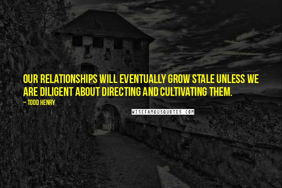 Todd Henry quotes: Our relationships will eventually grow stale unless we are diligent about directing and cultivating them.