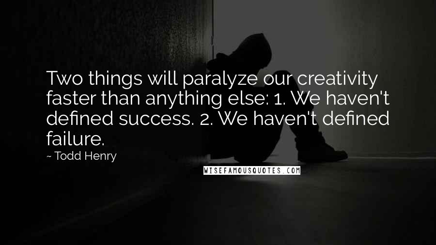 Todd Henry quotes: Two things will paralyze our creativity faster than anything else: 1. We haven't defined success. 2. We haven't defined failure. Todd Henry quotes: Two things will paralyze our creativity faster than anything else: 1. We haven't defined success. 2. We haven't defined failure.