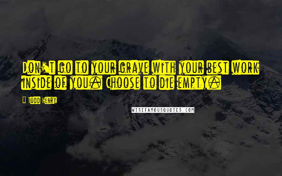 Todd Henry quotes: Don't go to your grave with your best work inside of you. Choose to die empty.