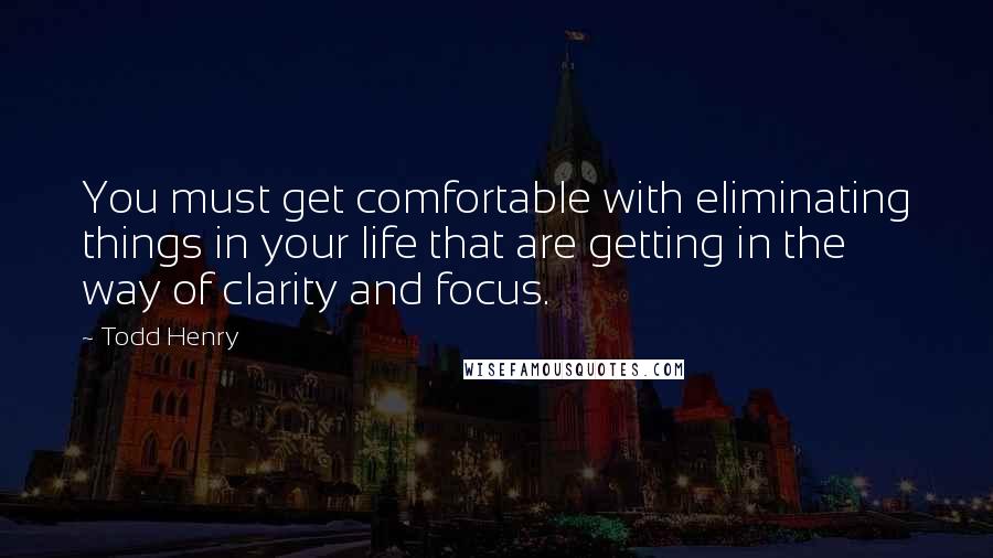 Todd Henry quotes: You must get comfortable with eliminating things in your life that are getting in the way of clarity and focus. Todd Henry quotes: You must get comfortable with eliminating things in your life that are getting in the way of clarity and focus.