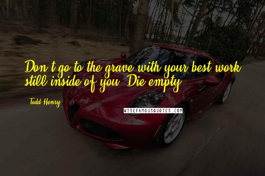 Todd Henry quotes: Don't go to the grave with your best work still inside of you. Die empty.