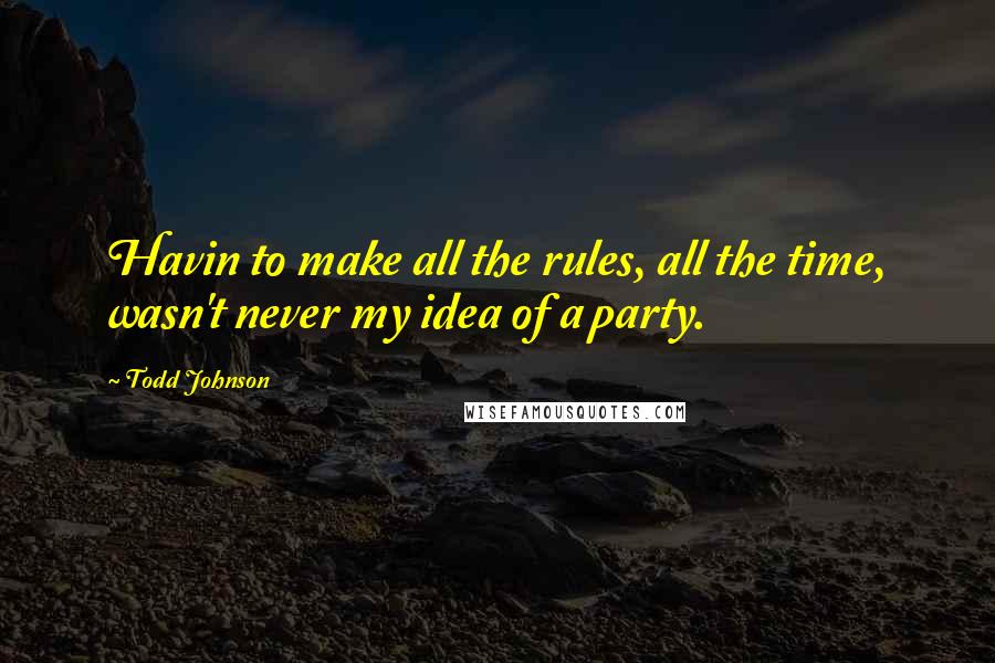 Todd Johnson quotes: Havin to make all the rules, all the time, wasn't never my idea of a party.