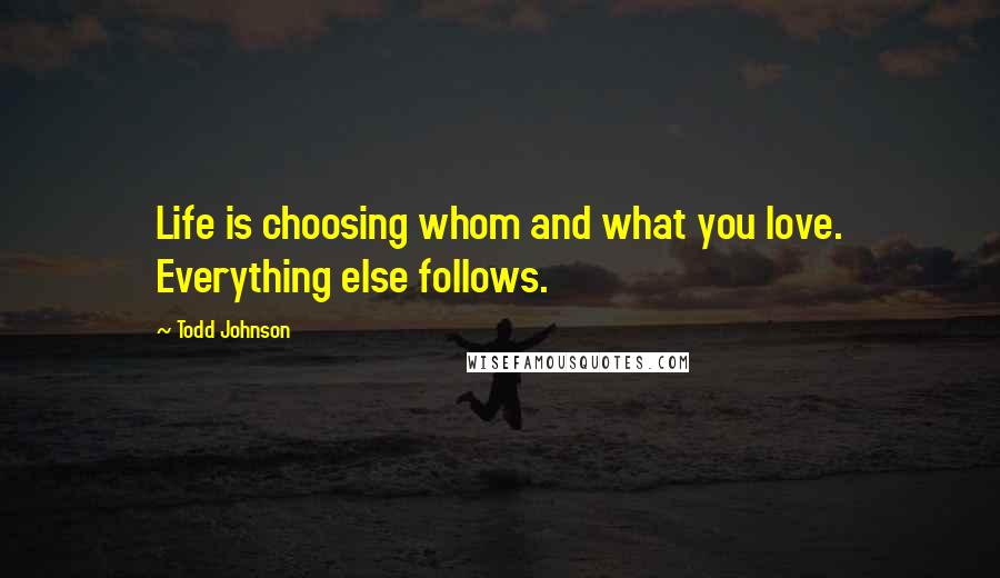 Todd Johnson quotes: Life is choosing whom and what you love. Everything else follows.