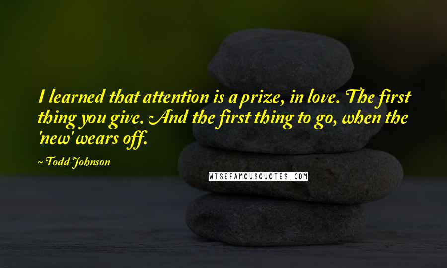 Todd Johnson quotes: I learned that attention is a prize, in love. The first thing you give. And the first thing to go, when the 'new' wears off.