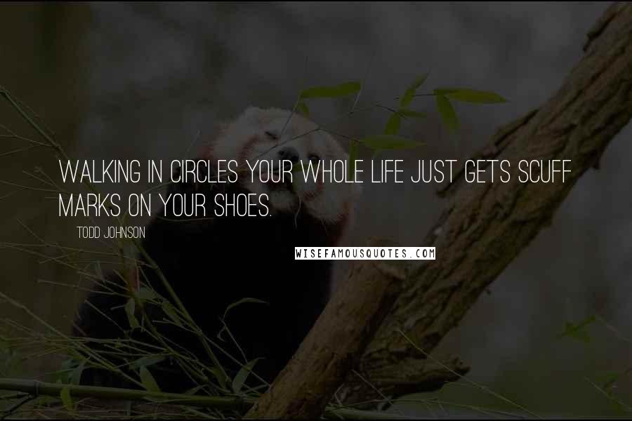 Todd Johnson quotes: Walking in circles your whole life just gets scuff marks on your shoes.
