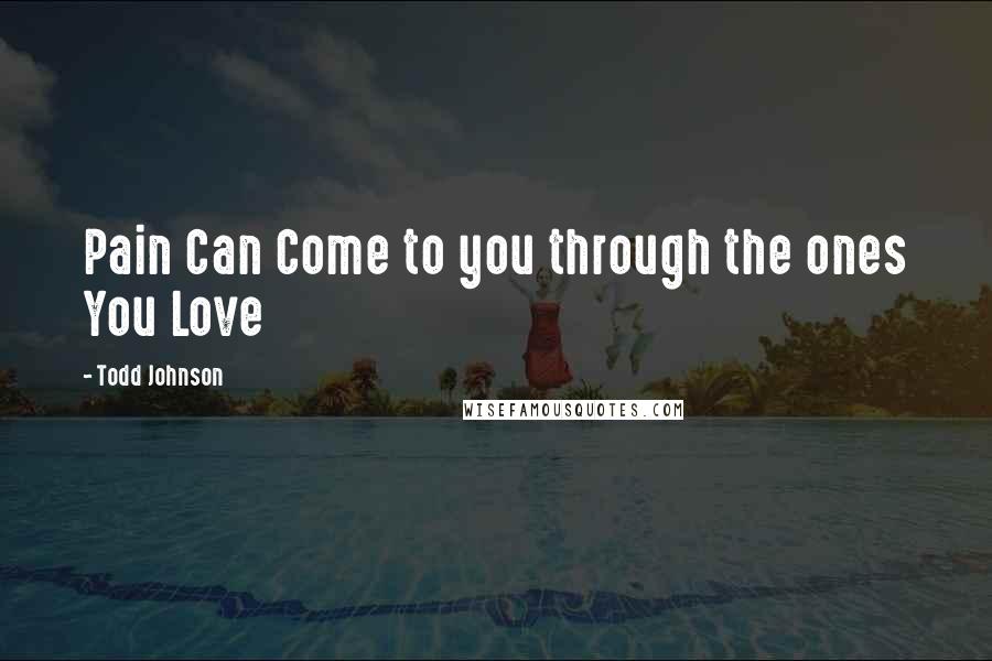 Todd Johnson quotes: Pain Can Come to you through the ones You Love