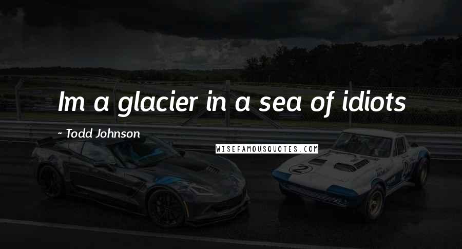 Todd Johnson quotes: Im a glacier in a sea of idiots