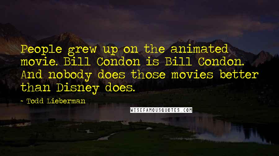 Todd Lieberman quotes: People grew up on the animated movie. Bill Condon is Bill Condon. And nobody does those movies better than Disney does.