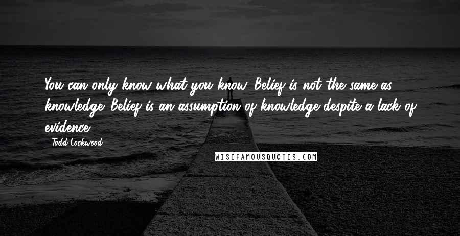 Todd Lockwood quotes: You can only know what you know. Belief is not the same as knowledge. Belief is an assumption of knowledge despite a lack of evidence.
