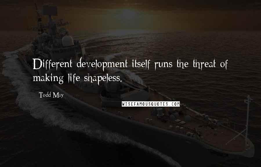 Todd May quotes: Different development itself runs the threat of making life shapeless.