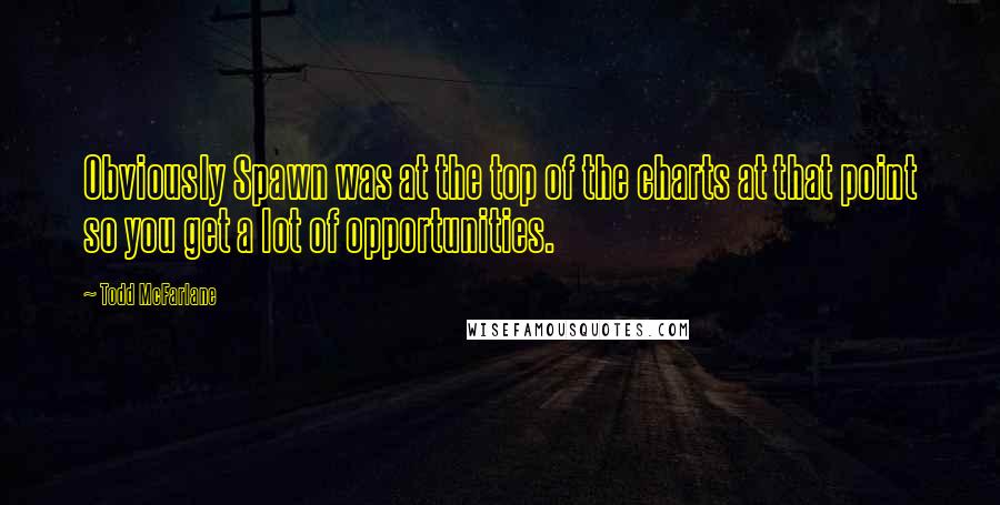 Todd McFarlane quotes: Obviously Spawn was at the top of the charts at that point so you get a lot of opportunities.